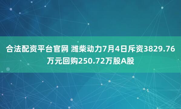 合法配资平台官网 潍柴动力7月4日斥资3829.76万元回购250.72万股A股