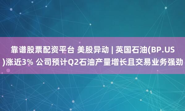 靠谱股票配资平台 美股异动 | 英国石油(BP.US)涨近3% 公司预计Q2石油产量增长且交易业务强劲