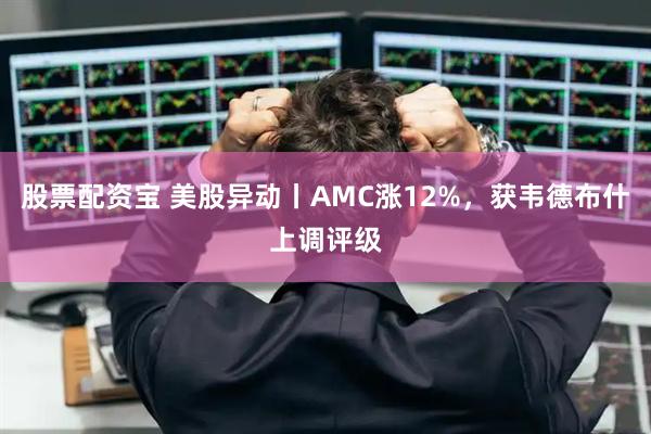 股票配资宝 美股异动丨AMC涨12%，获韦德布什上调评级
