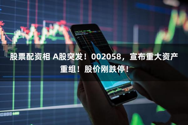 股票配资相 A股突发！002058，宣布重大资产重组！股价刚跌停！