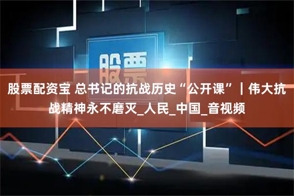 股票配资宝 总书记的抗战历史“公开课”｜伟大抗战精神永不磨灭_人民_中国_音视频