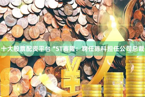 十大股票配资平台 *ST赛隆：聘任陈科担任公司总裁