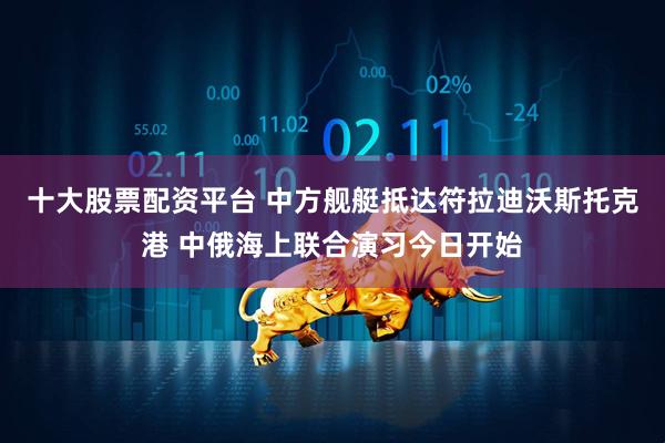 十大股票配资平台 中方舰艇抵达符拉迪沃斯托克港 中俄海上联合演习今日开始