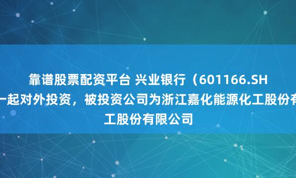 靠谱股票配资平台 兴业银行（601166.SH）新增一起对外投资，被投资公司为浙江嘉化能源化工股份有限公司
