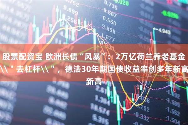 股票配资宝 欧洲长债“风暴”：2万亿荷兰养老基金\＂去杠杆\＂，德法30年期国债收益率创多年新高