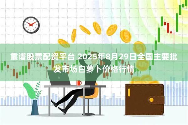 靠谱股票配资平台 2025年8月29日全国主要批发市场白萝卜价格行情