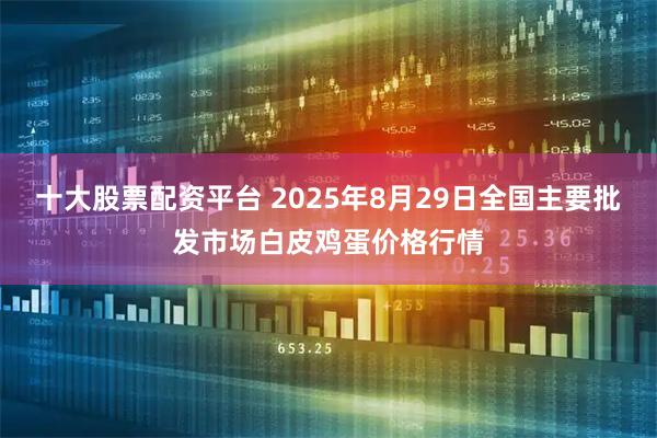 十大股票配资平台 2025年8月29日全国主要批发市场白皮鸡蛋价格行情