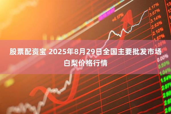 股票配资宝 2025年8月29日全国主要批发市场白梨价格行情
