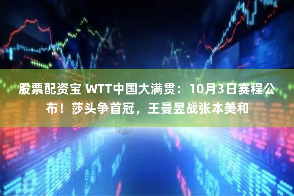 股票配资宝 WTT中国大满贯：10月3日赛程公布！莎头争首冠，王曼昱战张本美和