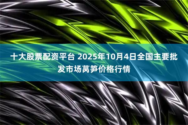 十大股票配资平台 2025年10月4日全国主要批发市场莴笋价格行情