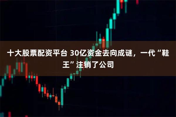十大股票配资平台 30亿资金去向成谜，一代“鞋王”注销了公司