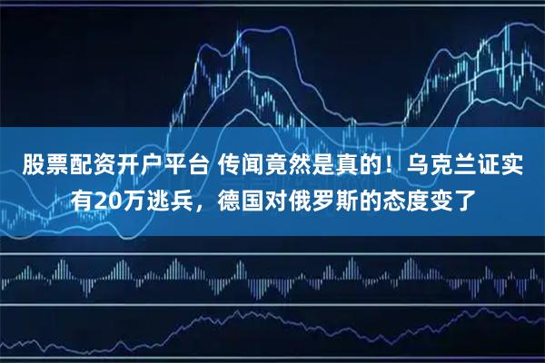 股票配资开户平台 传闻竟然是真的！乌克兰证实有20万逃兵，德国对俄罗斯的态度变了